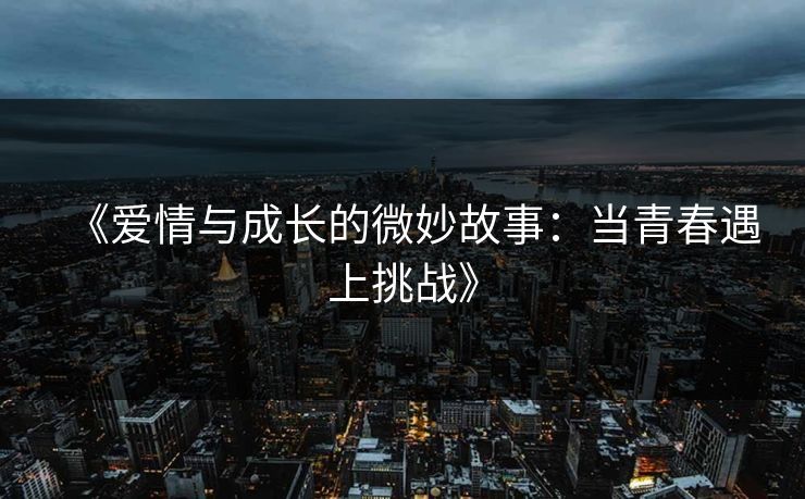 《爱情与成长的微妙故事：当青春遇上挑战》