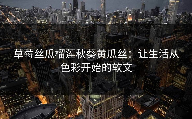 草莓丝瓜榴莲秋葵黄瓜丝:让生活从色彩开始的软文 草莓丝瓜榴莲秋葵黄瓜丝:让生活从色彩开始的软文