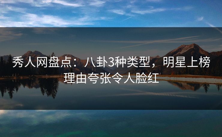 秀人网盘点:八卦3种类型,明星上榜理由夸张令人脸红 秀人网盘点:八卦3种类型,明星上榜理由夸张令人脸红