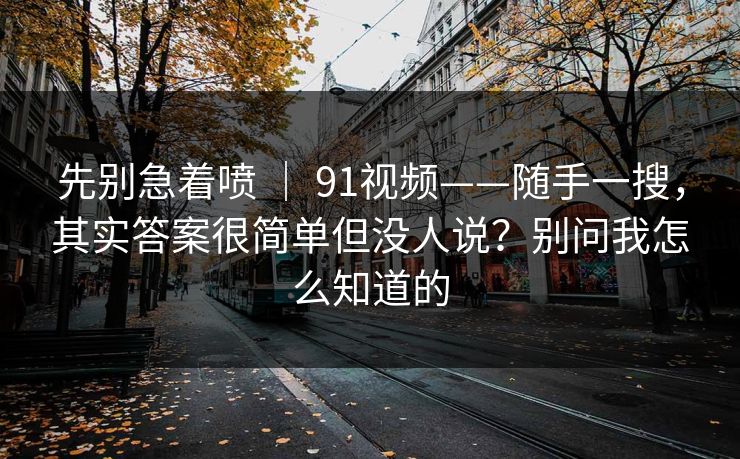 先别急着喷 ｜ 91视频——随手一搜，其实答案很简单但没人说？别问我怎么知道的