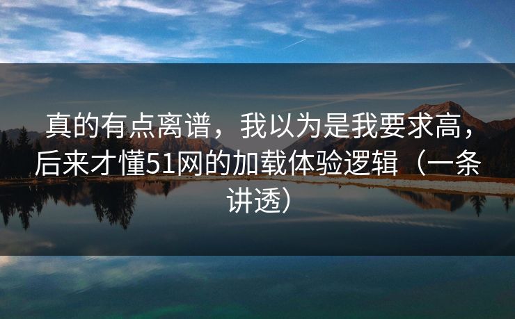 真的有点离谱,我以为是我要求高,后来才懂51网的加载体验逻辑(一条讲透)