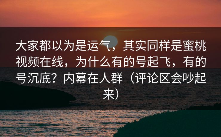 大家都以为是运气，其实同样是蜜桃视频在线，为什么有的号起飞，有的号沉底？内幕在人群（评论区会吵起来）