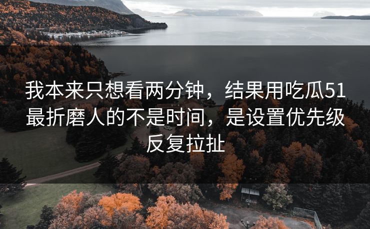 我本来只想看两分钟,结果用吃瓜51最折磨人的不是时间,是设置优先级反复拉扯 我本来只想看两分钟,结果用吃瓜51最折磨人的不是时间,是设置优先级反复拉扯