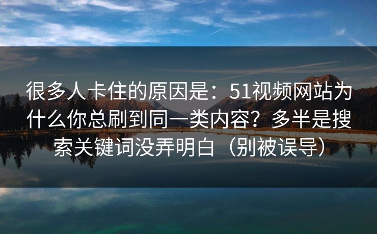 很多人卡住的原因是:51视频网站为什么你总刷到同一类内容?多半是搜索关键词没弄明白(别被误导)