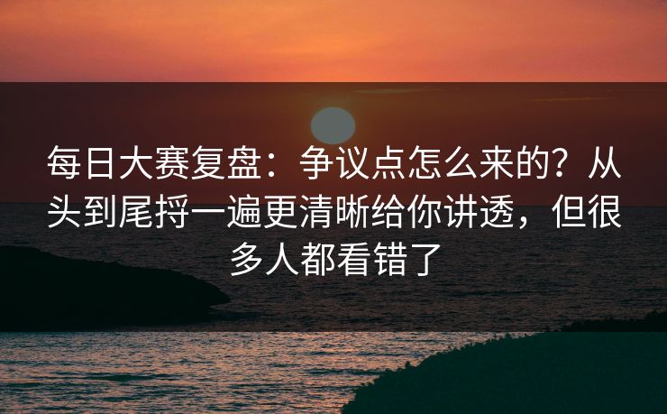 每日大赛复盘:争议点怎么来的?从头到尾捋一遍更清晰给你讲透,但很多人都看错了