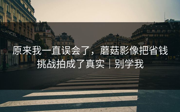 原来我一直误会了，蘑菇影像把省钱挑战拍成了真实｜别学我