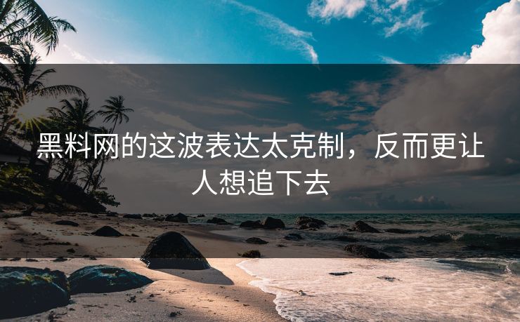 黑料网的这波表达太克制，反而更让人想追下去